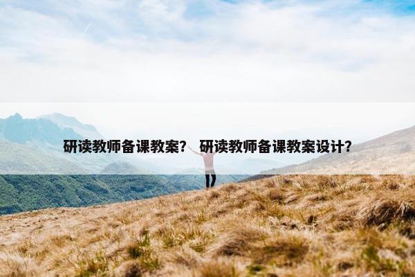 研读教师备课教案？ 研读教师备课教案设计？
