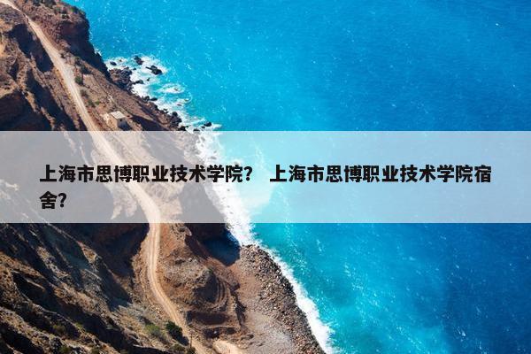 上海市思博职业技术学院？ 上海市思博职业技术学院宿舍？
