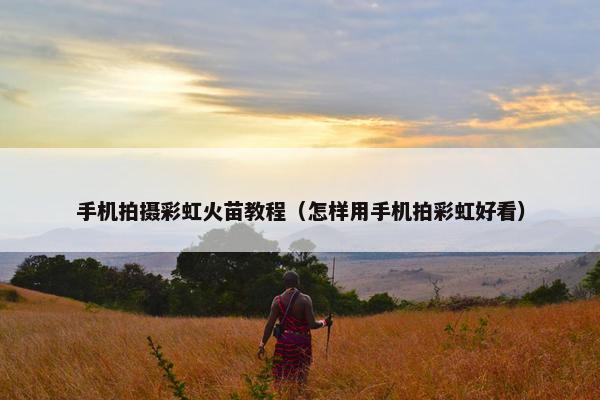 手机拍摄彩虹火苗教程（怎样用手机拍彩虹好看）