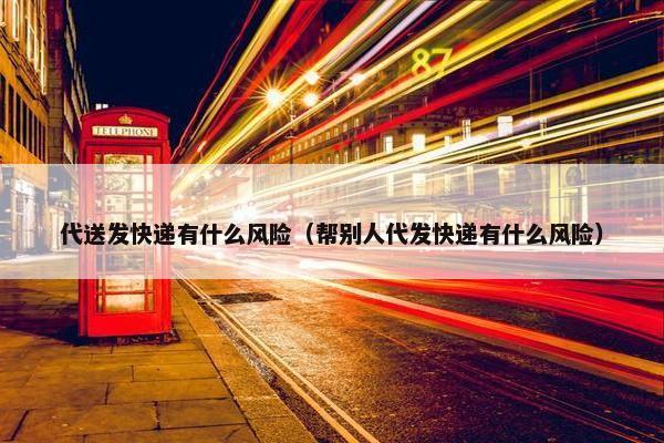 代送发快递有什么风险（帮别人代发快递有什么风险）