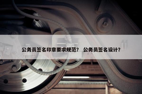 公务员签名印章要求规范？ 公务员签名设计？