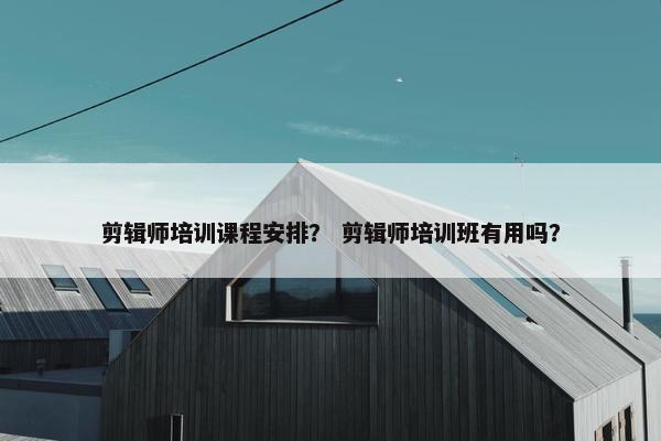 剪辑师培训课程安排？ 剪辑师培训班有用吗？