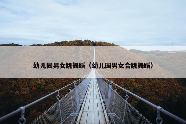 幼儿园男女跳舞蹈（幼儿园男女合跳舞蹈）