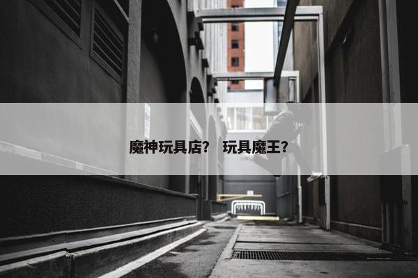 魔神玩具店？ 玩具魔王？