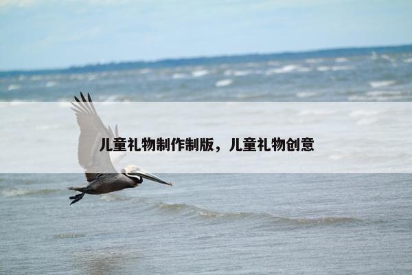 儿童礼物制作制版，儿童礼物创意