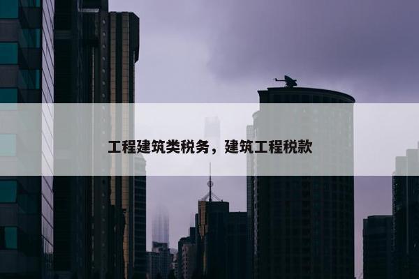 工程建筑类税务，建筑工程税款