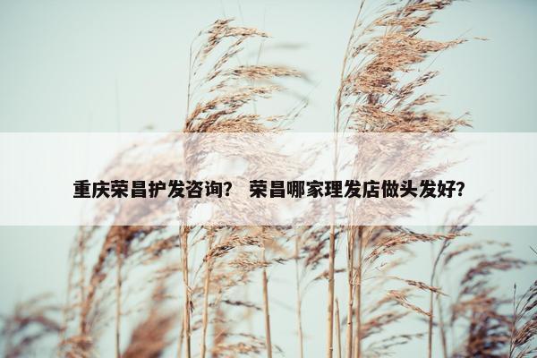 重庆荣昌护发咨询？ 荣昌哪家理发店做头发好？