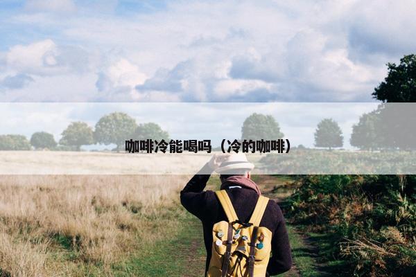 咖啡冷能喝吗（冷的咖啡）