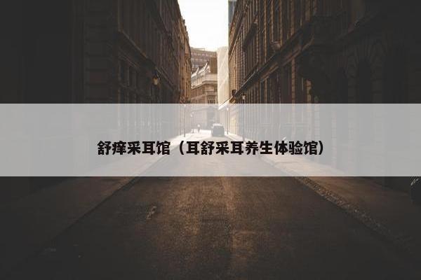 舒痒采耳馆（耳舒采耳养生体验馆）