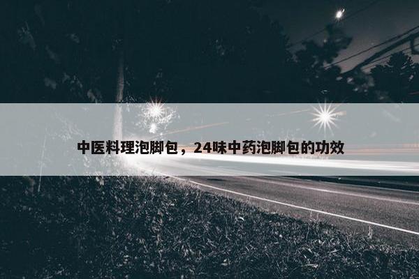 中医料理泡脚包，24味中药泡脚包的功效