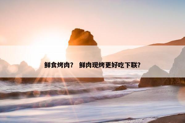 鲜食烤肉？ 鲜肉现烤更好吃下联？