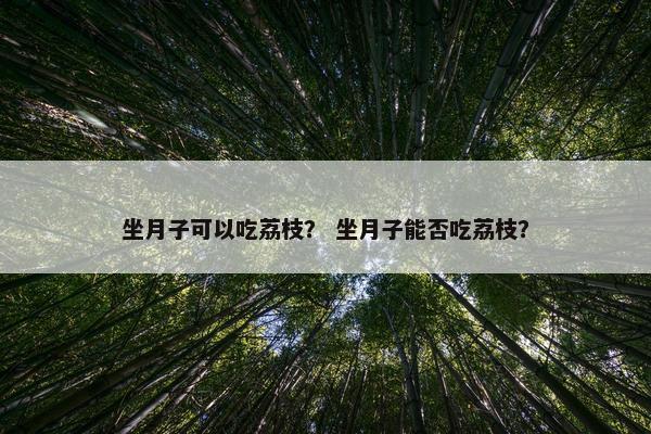 坐月子可以吃荔枝？ 坐月子能否吃荔枝？