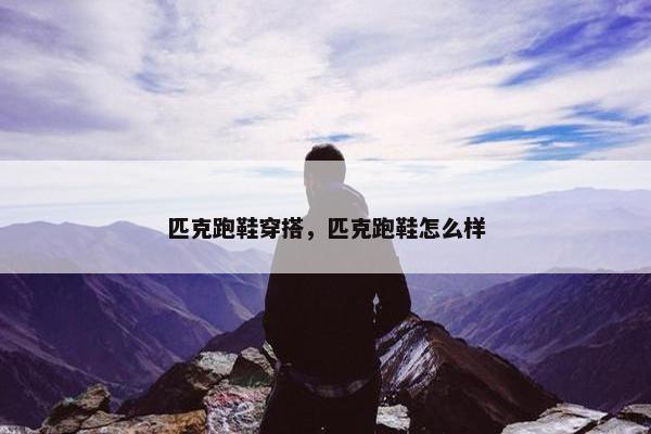 匹克跑鞋穿搭，匹克跑鞋怎么样