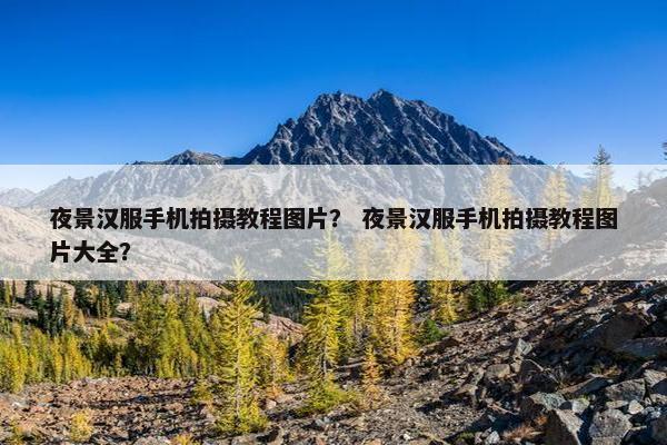 夜景汉服手机拍摄教程图片？ 夜景汉服手机拍摄教程图片大全？