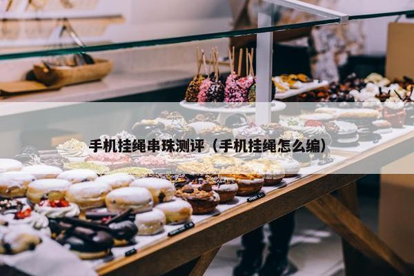 手机挂绳串珠测评（手机挂绳怎么编）