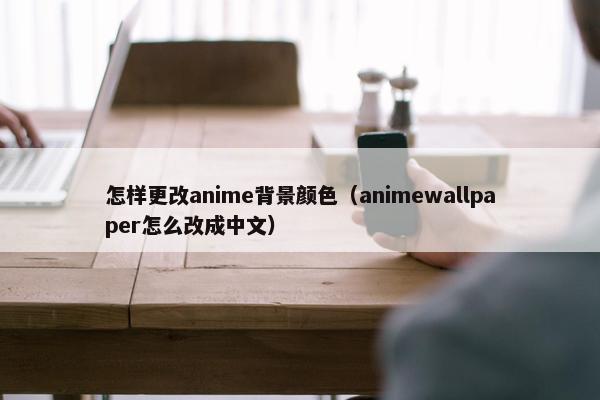 怎样更改anime背景颜色（animewallpaper怎么改成中文）