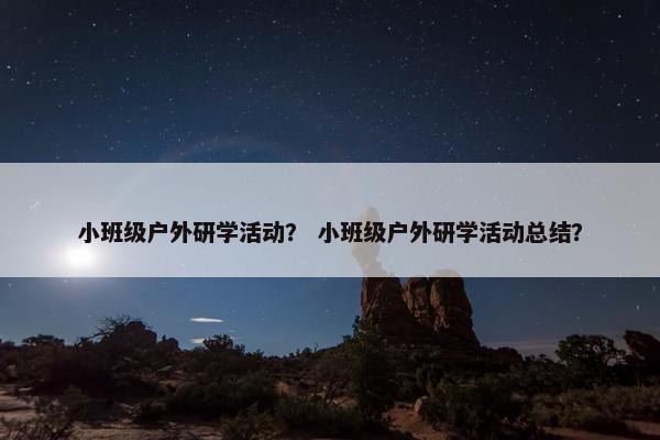 小班级户外研学活动？ 小班级户外研学活动总结？