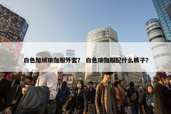 白色加绒瑜伽服外套？ 白色瑜伽服配什么裤子？