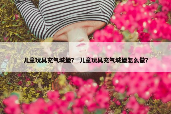 儿童玩具充气城堡？ 儿童玩具充气城堡怎么做？