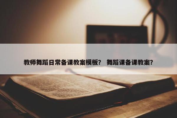 教师舞蹈日常备课教案模板？ 舞蹈课备课教案？