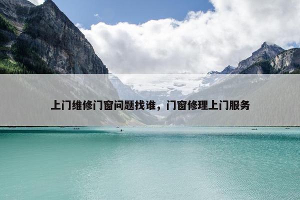 上门维修门窗问题找谁，门窗修理上门服务