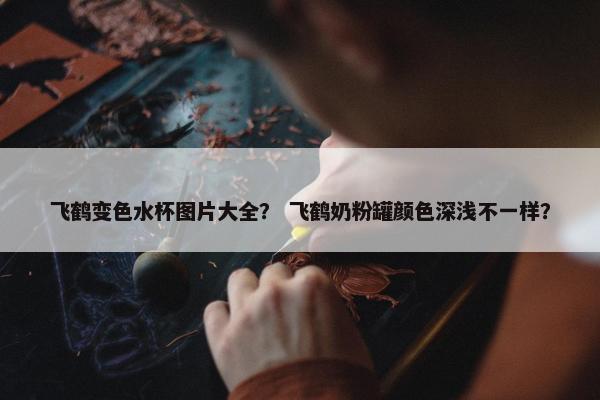 飞鹤变色水杯图片大全？ 飞鹤奶粉罐颜色深浅不一样？