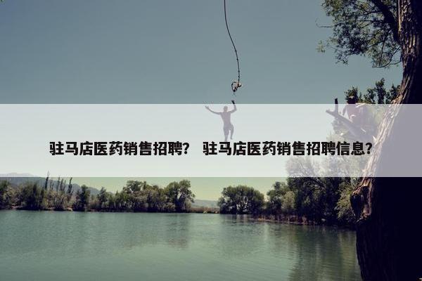 驻马店医药销售招聘？ 驻马店医药销售招聘信息？