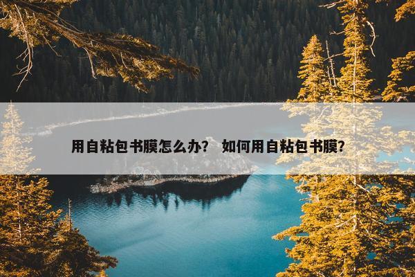 用自粘包书膜怎么办？ 如何用自粘包书膜？
