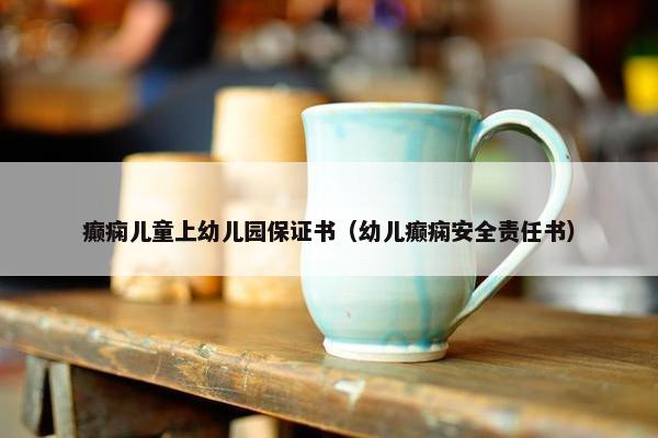 癫痫儿童上幼儿园保证书（幼儿癫痫安全责任书）