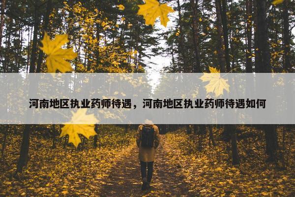 河南地区执业药师待遇，河南地区执业药师待遇如何