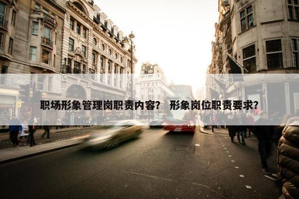 职场形象管理岗职责内容？ 形象岗位职责要求？