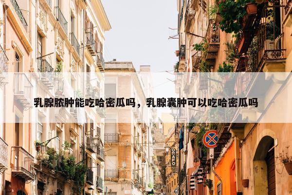 乳腺脓肿能吃哈密瓜吗，乳腺囊肿可以吃哈密瓜吗