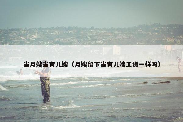 当月嫂当育儿嫂（月嫂留下当育儿嫂工资一样吗）
