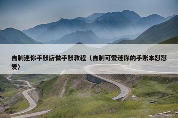 自制迷你手账店做手账教程（自制可爱迷你的手账本怼怼爱）