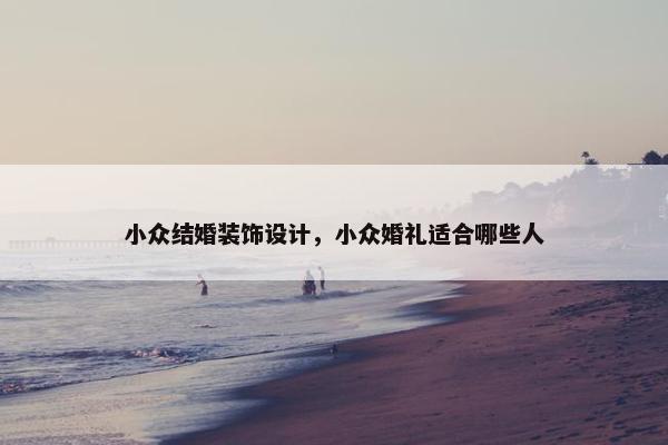 小众结婚装饰设计，小众婚礼适合哪些人
