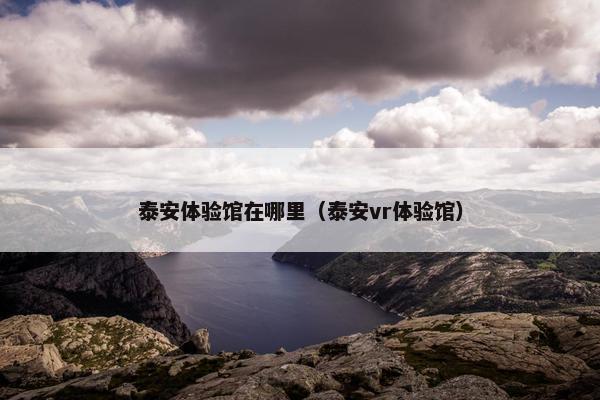 泰安体验馆在哪里（泰安vr体验馆）