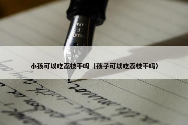 小孩可以吃荔枝干吗（孩子可以吃荔枝干吗）