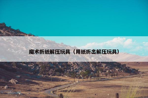 魔术折纸解压玩具（用纸折出解压玩具）