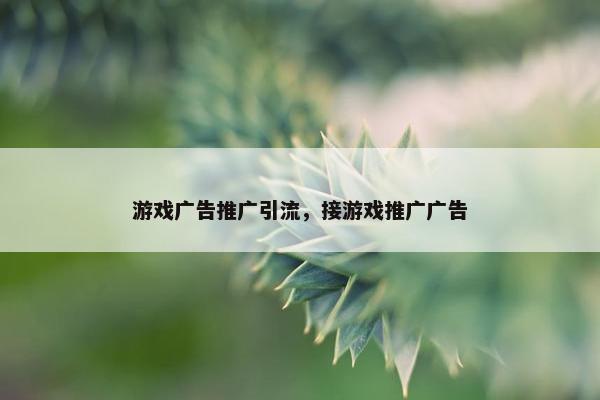 游戏广告推广引流，接游戏推广广告