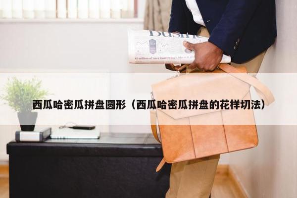 西瓜哈密瓜拼盘圆形（西瓜哈密瓜拼盘的花样切法）