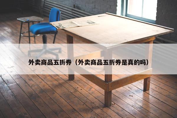 外卖商品五折券（外卖商品五折券是真的吗）