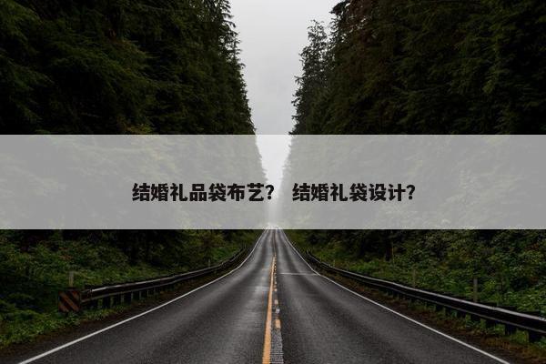 结婚礼品袋布艺？ 结婚礼袋设计？