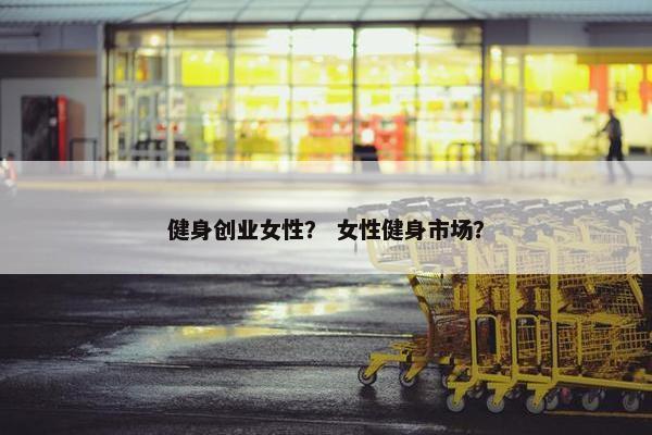 健身创业女性？ 女性健身市场？