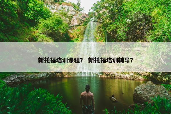 新托福培训课程？ 新托福培训辅导？