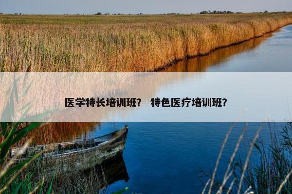 医学特长培训班？ 特色医疗培训班？