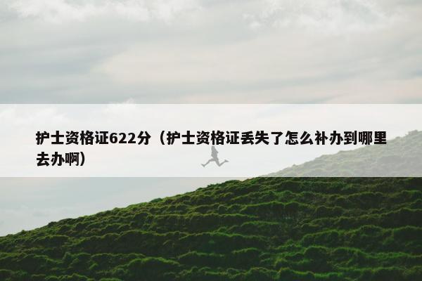 护士资格证622分（护士资格证丢失了怎么补办到哪里去办啊）