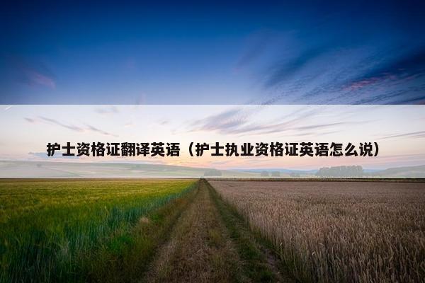 护士资格证翻译英语（护士执业资格证英语怎么说）