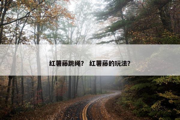 红薯藤跳绳？ 红薯藤的玩法？