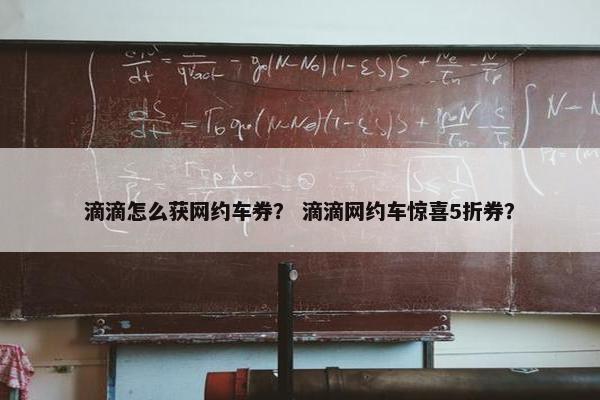 滴滴怎么获网约车券？ 滴滴网约车惊喜5折券？