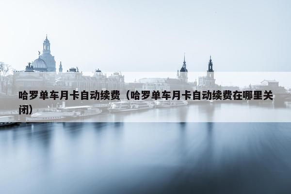 哈罗单车月卡自动续费（哈罗单车月卡自动续费在哪里关闭）
